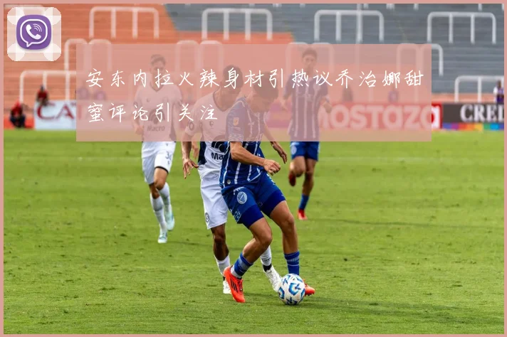 安东内拉火辣身材引热议乔治娜甜蜜评论引关注