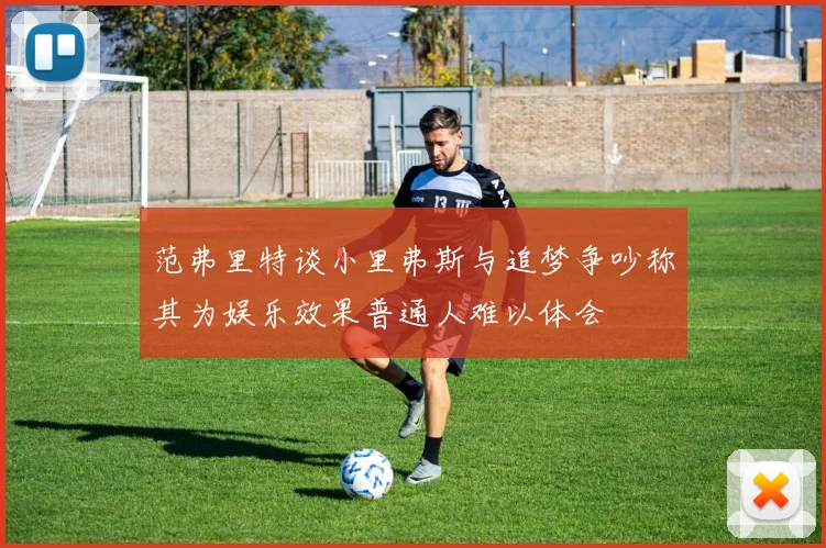 范弗里特谈小里弗斯与追梦争吵称其为娱乐效果普通人难以体会