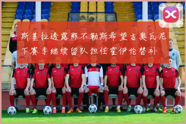 斯基拉透露那不勒斯希望吉奥瓦尼下赛季继续留队担任霍伊伦替补