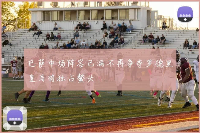 巴萨中场阵容已满不再争夺罗德里皇马将独占鳌头