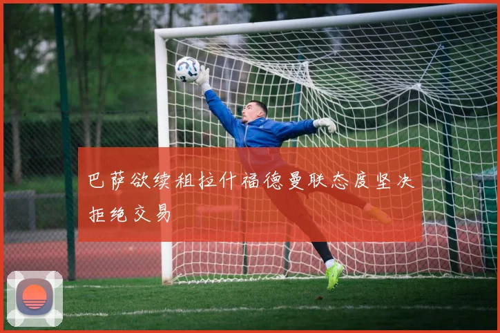 巴萨欲续租拉什福德曼联态度坚决拒绝交易