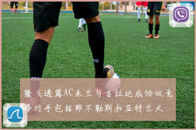 隆戈透露AC米兰与吉拉达成协议竞争对手包括那不勒斯和亚特兰大