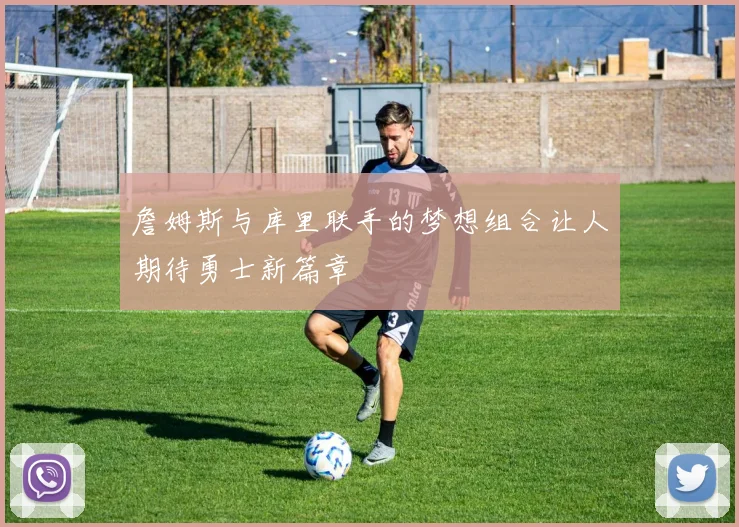 詹姆斯与库里联手的梦想组合让人期待勇士新篇章