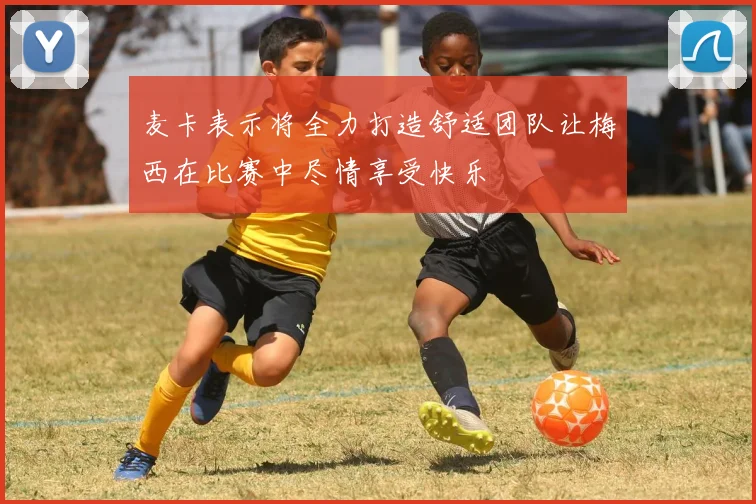 麦卡表示将全力打造舒适团队让梅西在比赛中尽情享受快乐