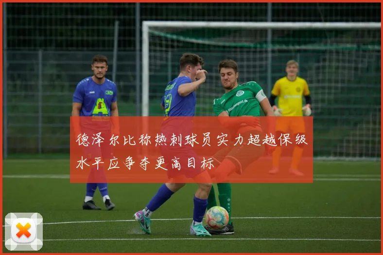 德泽尔比称热刺球员实力超越保级水平应争夺更高目标