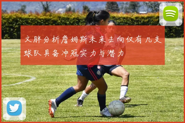 文胖分析詹姆斯未来去向仅有几支球队具备冲冠实力与潜力