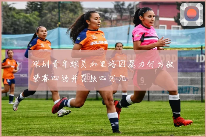深圳青年球员加里塔因暴力行为被禁赛四场并罚款四万元
