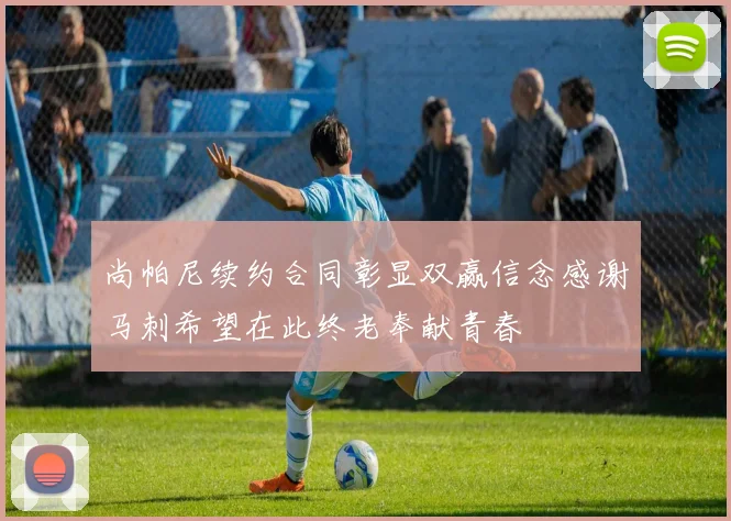 尚帕尼续约合同彰显双赢信念感谢马刺希望在此终老奉献青春