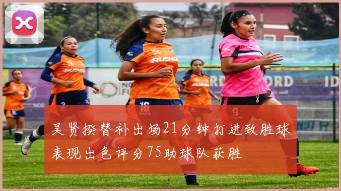 吴贤揆替补出场21分钟打进致胜球表现出色评分75助球队获胜