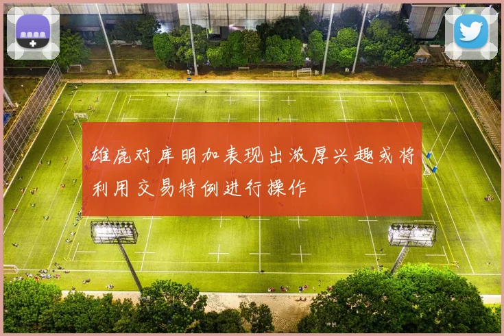 雄鹿对库明加表现出浓厚兴趣或将利用交易特例进行操作