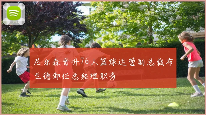 尼尔森晋升76人篮球运营副总裁布兰德卸任总经理职务