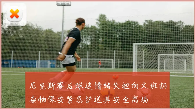 尼克斯赛后球迷情绪失控向文班扔杂物保安紧急护送其安全离场