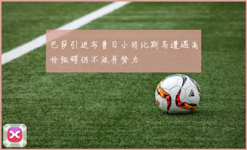 巴萨引进布鲁日小将比斯乌遭遇高价阻碍仍不放弃努力