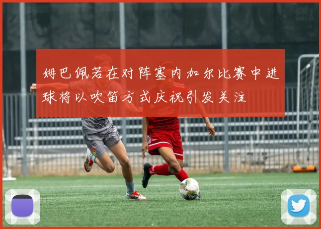 姆巴佩若在对阵塞内加尔比赛中进球将以吹笛方式庆祝引发关注