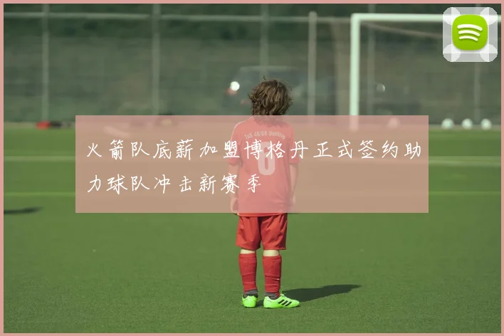 火箭队底薪加盟博格丹正式签约助力球队冲击新赛季