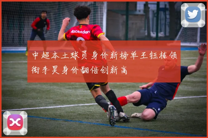 中超本土球员身价新榜单王钰栋领衔李昊身价翻倍创新高