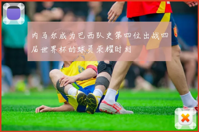 内马尔成为巴西队史第四位出战四届世界杯的球员荣耀时刻