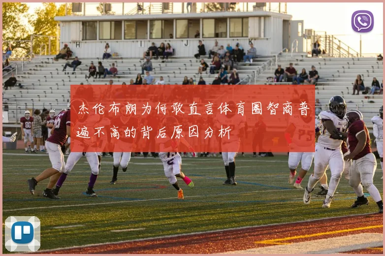 杰伦布朗为何敢直言体育圈智商普遍不高的背后原因分析