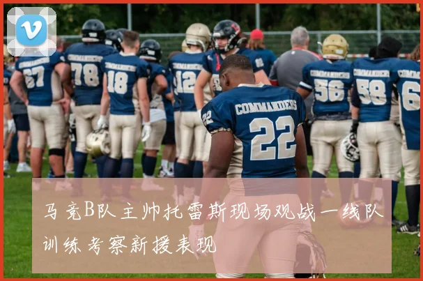 马竞B队主帅托雷斯现场观战一线队训练考察新援表现