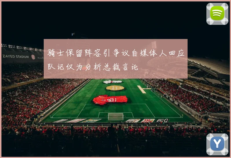 骑士保留阵容引争议自媒体人回应队记仅为分析总裁言论