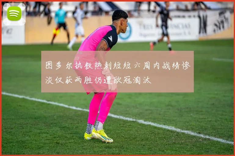 图多尔执教热刺短短六周内战绩惨淡仅获两胜仍遭欧冠淘汰