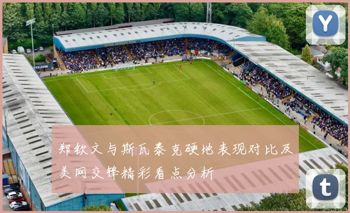 郑钦文与斯瓦泰克硬地表现对比及美网交锋精彩看点分析