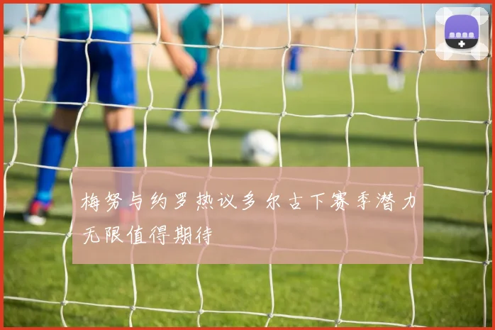 梅努与约罗热议多尔古下赛季潜力无限值得期待