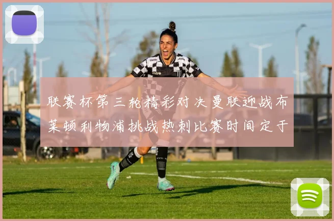 联赛杯第三轮精彩对决曼联迎战布莱顿利物浦挑战热刺比赛时间定于9月17日凌晨三点