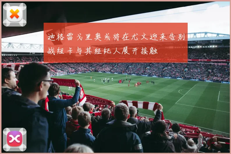 迪格雷戈里奥或将在尤文迎来告别战纽卡与其经纪人展开接触