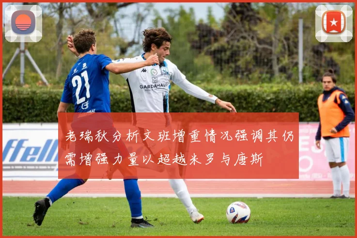 老瑞秋分析文班增重情况强调其仍需增强力量以超越米罗与唐斯