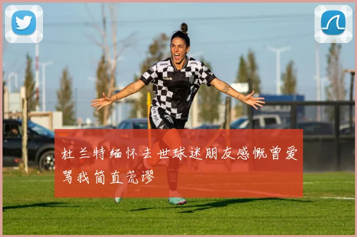 杜兰特缅怀去世球迷朋友感慨曾爱骂我简直荒谬