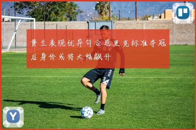 费兰表现优异符合恩里克标准夺冠后身价或将大幅飙升