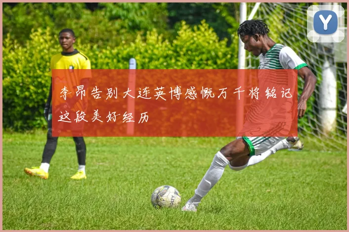 李昂告别大连英博感慨万千将铭记这段美好经历