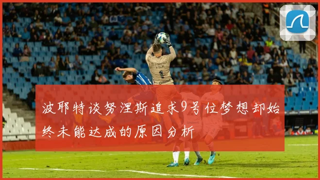波耶特谈努涅斯追求9号位梦想却始终未能达成的原因分析
