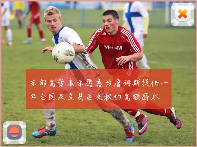 东部高管表示愿意为詹姆斯提供一年合同及交易否决权的高额薪水